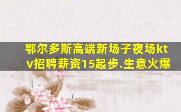 鄂尔多斯高端新场子夜场ktv招聘薪资15起步.生意火爆